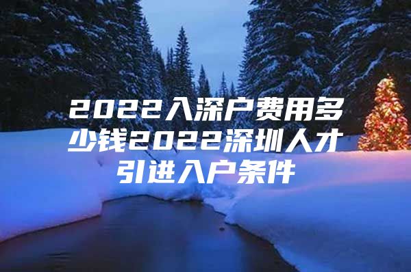 2022入深户费用多少钱2022深圳人才引进入户条件