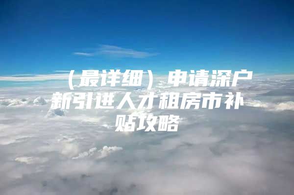 （最详细）申请深户新引进人才租房市补贴攻略