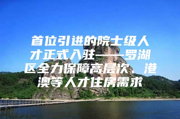 首位引进的院士级人才正式入驻——罗湖区全力保障高层次、港澳等人才住房需求