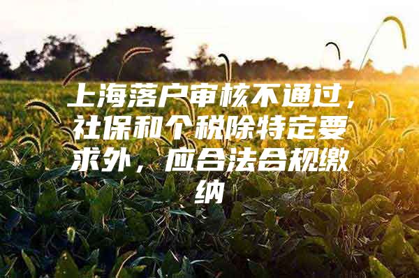 上海落户审核不通过，社保和个税除特定要求外，应合法合规缴纳