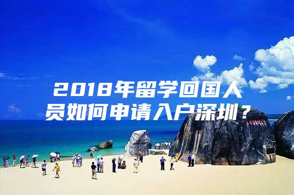 2018年留学回国人员如何申请入户深圳？