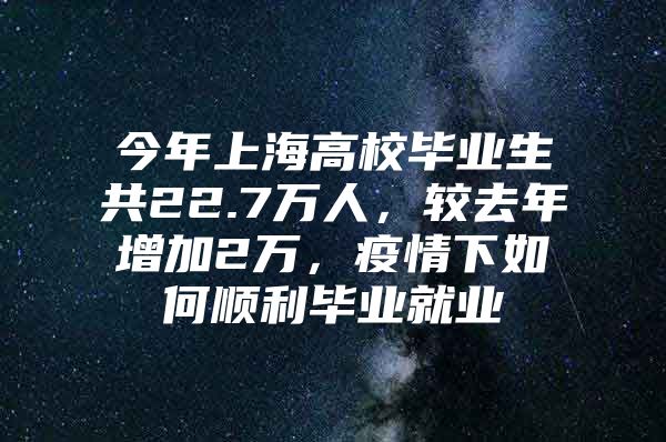 今年上海高校毕业生共22.7万人，较去年增加2万，疫情下如何顺利毕业就业