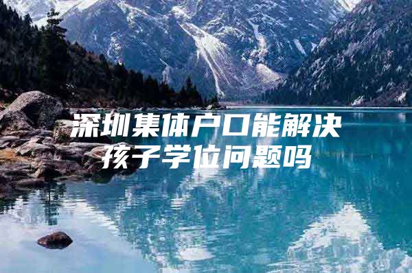 深圳集体户口能解决孩子学位问题吗