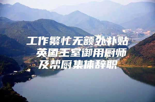 工作繁忙无额外补贴 英国王室御用厨师及帮厨集体辞职