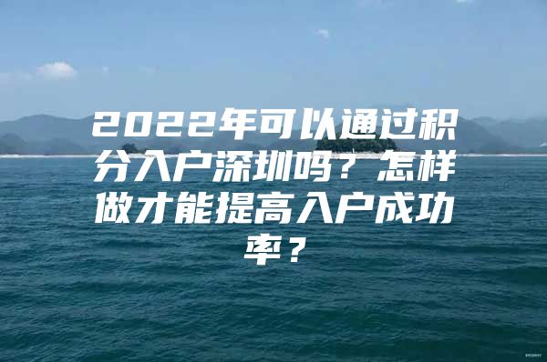 2022年可以通过积分入户深圳吗？怎样做才能提高入户成功率？