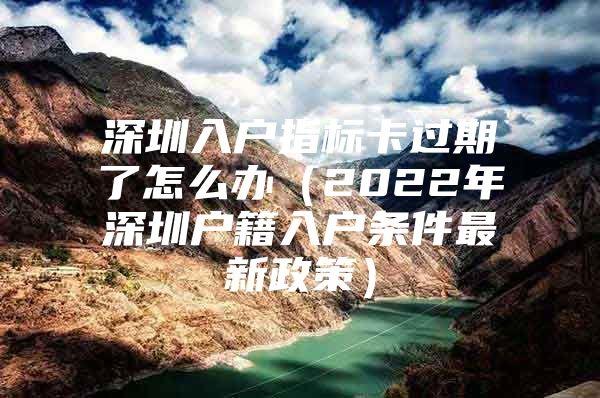 深圳入户指标卡过期了怎么办（2022年深圳户籍入户条件最新政策）