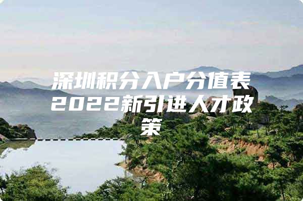 深圳积分入户分值表2022新引进人才政策