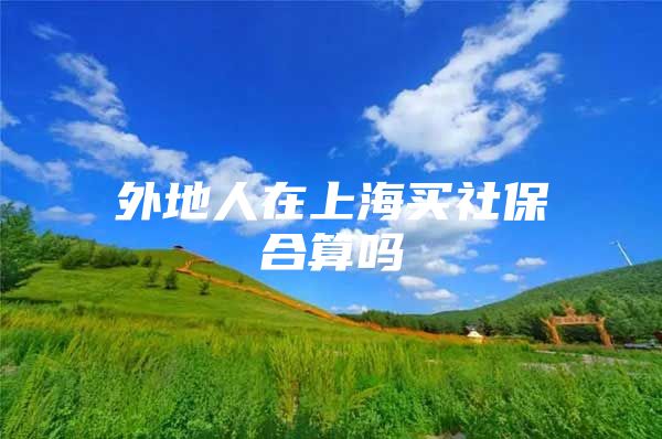 外地人在上海买社保合算吗