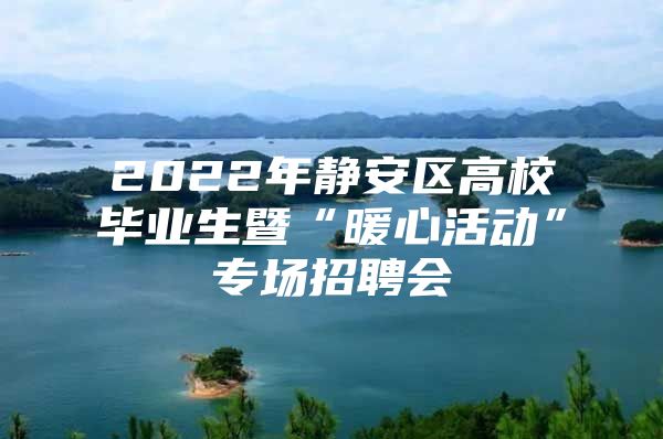 2022年静安区高校毕业生暨“暖心活动”专场招聘会