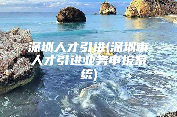 深圳人才引进(深圳市人才引进业务申报系统)