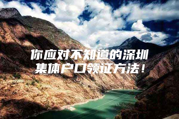 你应对不知道的深圳集体户口领证方法！