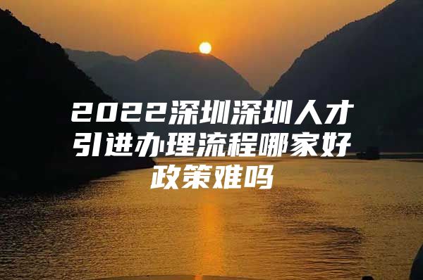 2022深圳深圳人才引进办理流程哪家好政策难吗