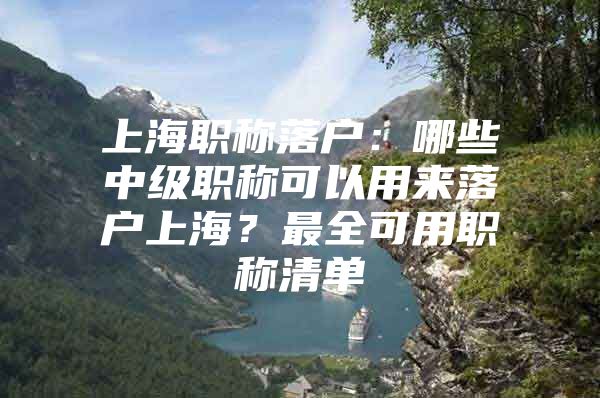 上海职称落户：哪些中级职称可以用来落户上海？最全可用职称清单