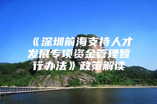 《深圳前海支持人才发展专项资金管理暂行办法》政策解读