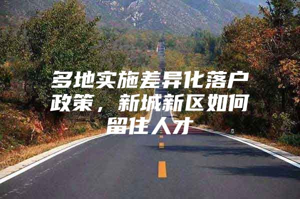 多地实施差异化落户政策，新城新区如何留住人才