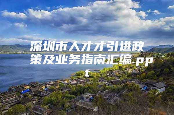 深圳市人才才引进政策及业务指南汇编.ppt