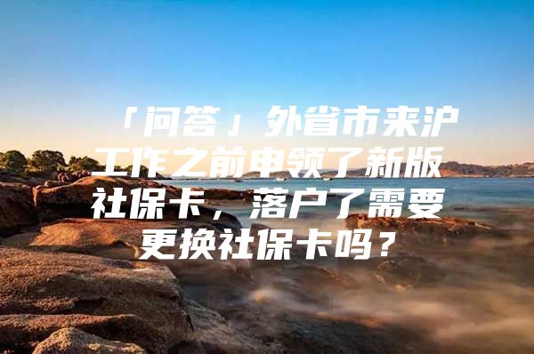 「问答」外省市来沪工作之前申领了新版社保卡，落户了需要更换社保卡吗？