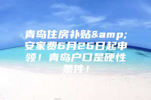 青岛住房补贴&安家费6月26日起申领！青岛户口是硬性条件！