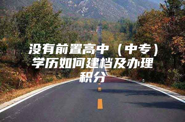没有前置高中（中专）学历如何建档及办理积分