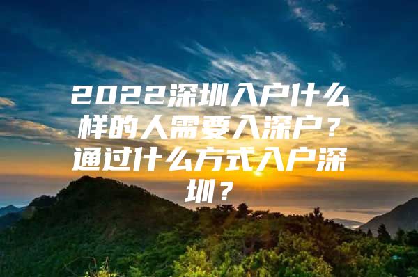 2022深圳入户什么样的人需要入深户？通过什么方式入户深圳？