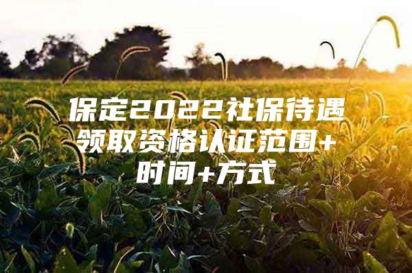保定2022社保待遇领取资格认证范围+时间+方式