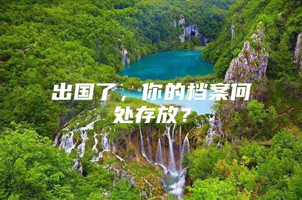 出国了，你的档案何处存放？