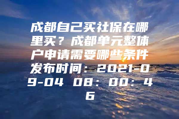 成都自己买社保在哪里买？成都单元整体户申请需要哪些条件发布时间：2021-09-04 08：00：46