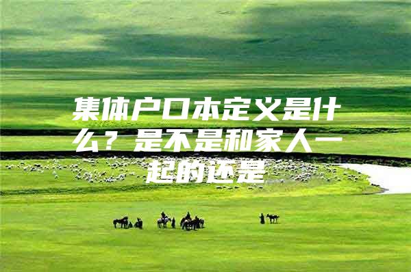 集体户口本定义是什么？是不是和家人一起的还是