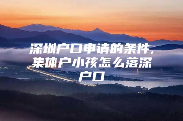 深圳户口申请的条件,集体户小孩怎么落深户口