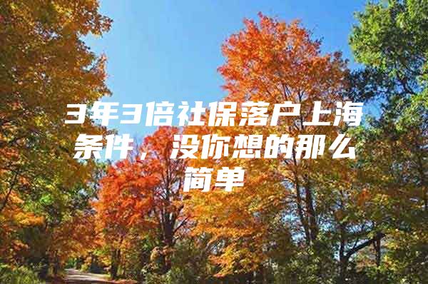 3年3倍社保落户上海条件，没你想的那么简单