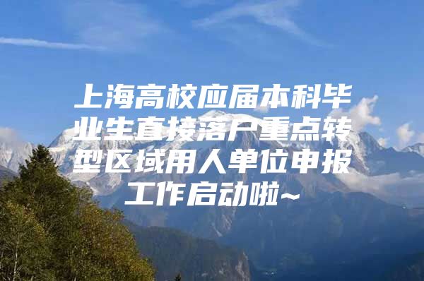 上海高校应届本科毕业生直接落户重点转型区域用人单位申报工作启动啦~