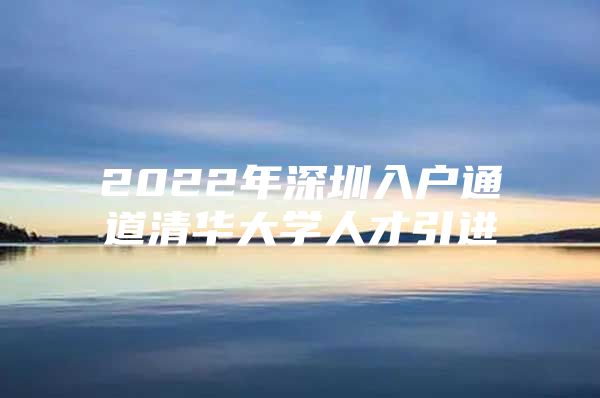 2022年深圳入户通道清华大学人才引进