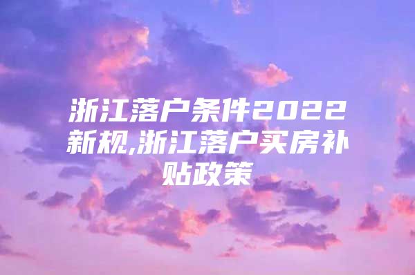 浙江落户条件2022新规,浙江落户买房补贴政策