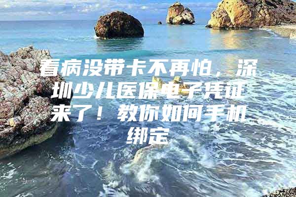 看病没带卡不再怕，深圳少儿医保电子凭证来了！教你如何手机绑定
