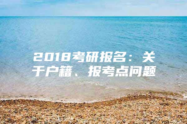 2018考研报名：关于户籍、报考点问题