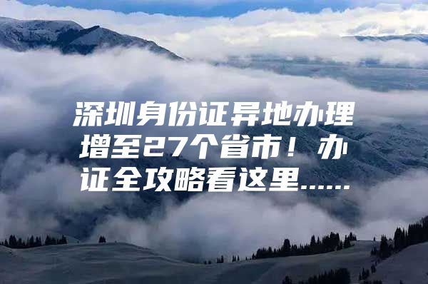 深圳身份证异地办理增至27个省市！办证全攻略看这里......