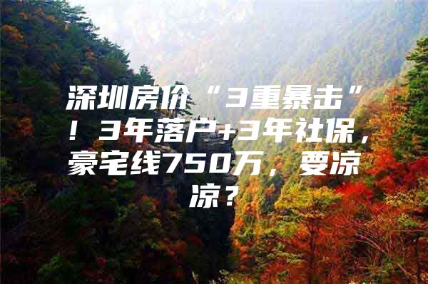 深圳房价“3重暴击”！3年落户+3年社保，豪宅线750万，要凉凉？