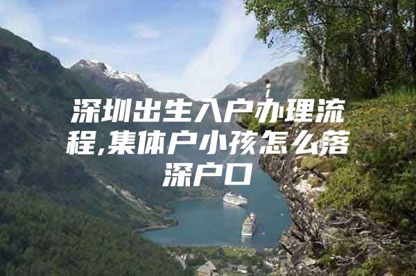 深圳出生入户办理流程,集体户小孩怎么落深户口