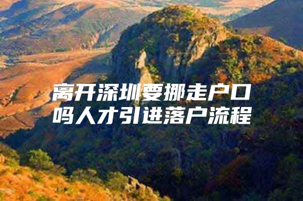 离开深圳要挪走户口吗人才引进落户流程