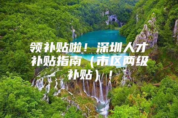 领补贴啦！深圳人才补贴指南（市区两级补贴）！