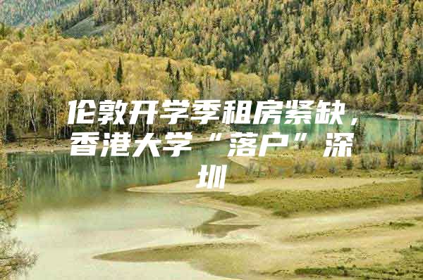 伦敦开学季租房紧缺，香港大学“落户”深圳
