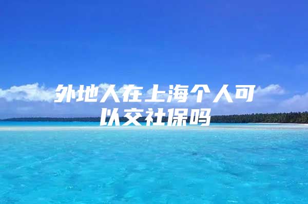 外地人在上海个人可以交社保吗
