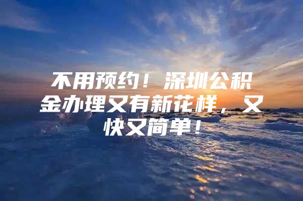 不用预约！深圳公积金办理又有新花样，又快又简单！