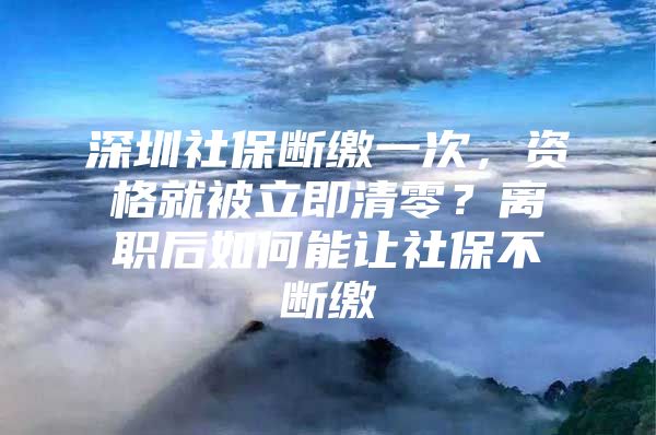 深圳社保断缴一次，资格就被立即清零？离职后如何能让社保不断缴