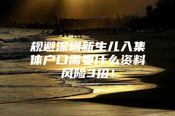 规避深圳新生儿入集体户口需要什么资料风险3招！