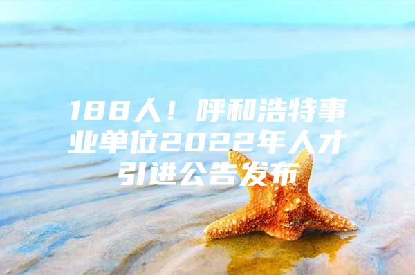 188人！呼和浩特事业单位2022年人才引进公告发布