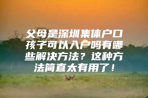 父母是深圳集体户口孩子可以入户吗有哪些解决方法？这种方法简直太有用了！
