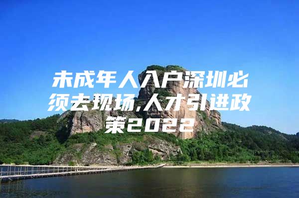 未成年人入户深圳必须去现场,人才引进政策2022