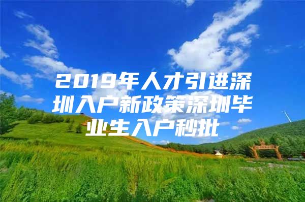 2019年人才引进深圳入户新政策深圳毕业生入户秒批