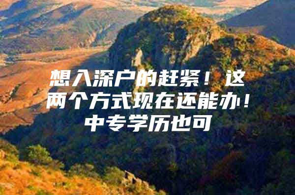 想入深户的赶紧！这两个方式现在还能办！中专学历也可